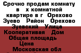 Срочно продам комнату в 4-х комнатной квартире в г. Орехово-Зуево › Район ­ Орехово-Зуевский › Улица ­ Кооперативая › Дом ­ 3 › Общая площадь ­ 17 › Цена ­ 550 000 - Московская обл., Орехово-Зуевский р-н, Орехово-Зуево г. Недвижимость » Квартиры продажа   . Московская обл.